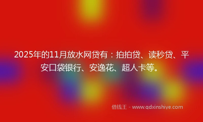 2025年的11月放水网贷有：拍拍贷、读秒贷、平安口袋银行、安逸花、超人卡等。