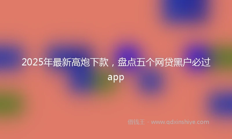 2025年最新高炮下款，盘点五个网贷黑户必过app