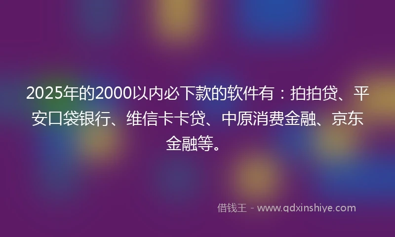 2025年的2000以内必下款的软件有:拍拍贷、平安口袋银行、维信卡卡贷、中原消费金融、京东金融等。