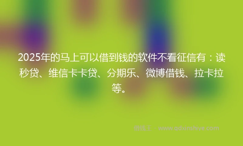2025年的马上可以借到钱的软件不看征信有：读秒贷、维信卡卡贷、分期乐、微博借钱、拉卡拉等。