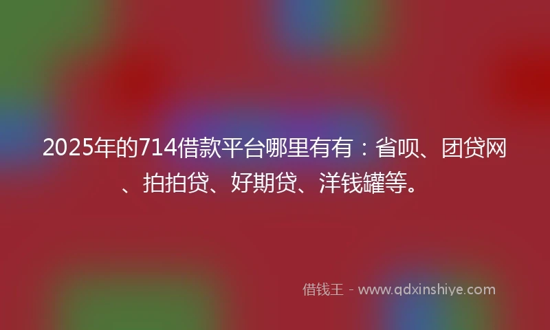 2025年的714借款平台哪里有有：省呗、团贷网、拍拍贷、好期贷、洋钱罐等。
