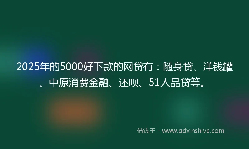 2025年的5000好下款的网贷有：随身贷、洋钱罐、中原消费金融、还呗、51人品贷等。