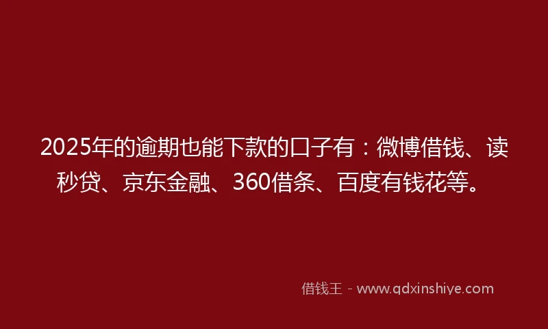 2025年的逾期也能下款的口子有：微博借钱、读秒贷、京东金融、360借条、百度有钱花等。