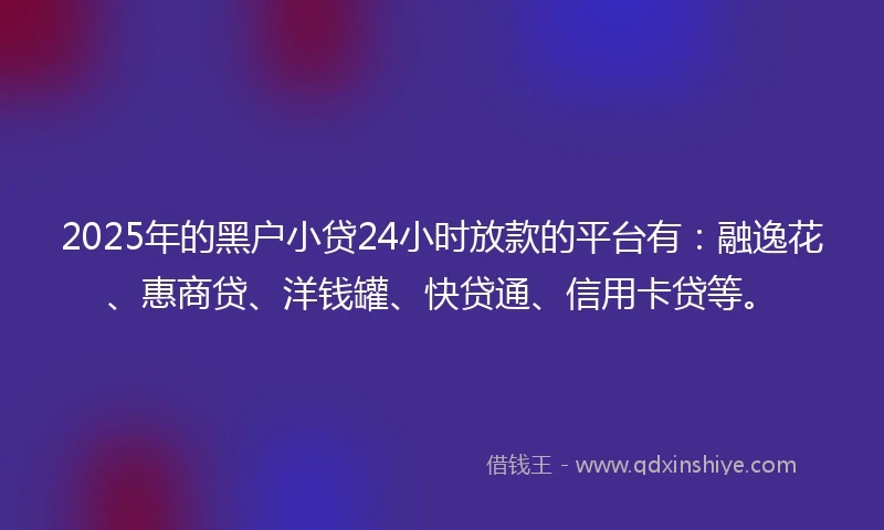 2025年的黑户小贷24小时放款的平台有:融逸花、惠商贷、洋钱罐、快贷通、信用卡贷等。