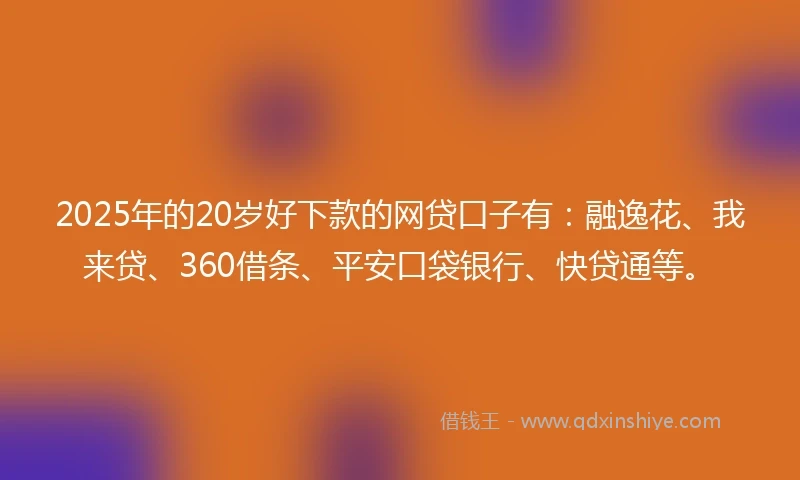 2025年的20岁好下款的网贷口子有：融逸花、我来贷、360借条、平安口袋银行、快贷通等。