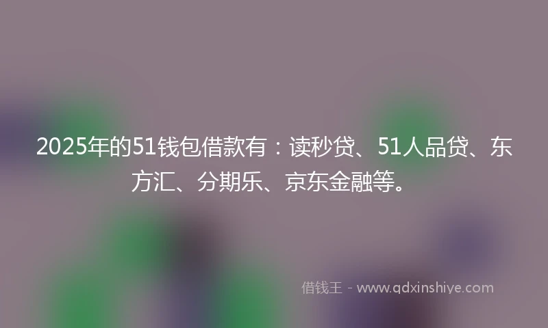 2025年的51钱包借款有:读秒贷、51人品贷、东方汇、分期乐、京东金融等。