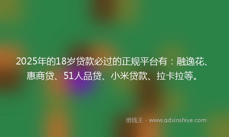 2025年的18岁贷款必过的正规平台有：融逸花、惠商贷、51人品贷、小米贷款、拉卡拉等。