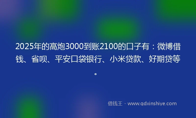2025年的高炮3000到账2100的口子有：微博借钱、省呗、平安口袋银行、小米贷款、好期贷等。