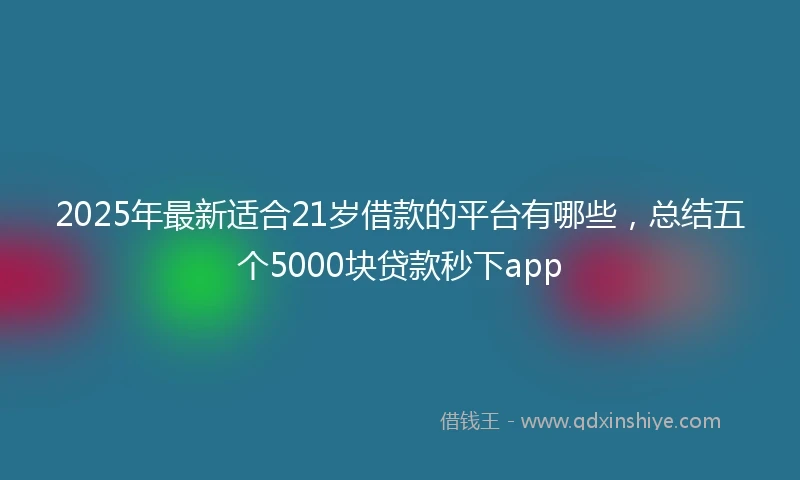 2025年最新适合21岁借款的平台有哪些,总结五个5000块贷款秒下app