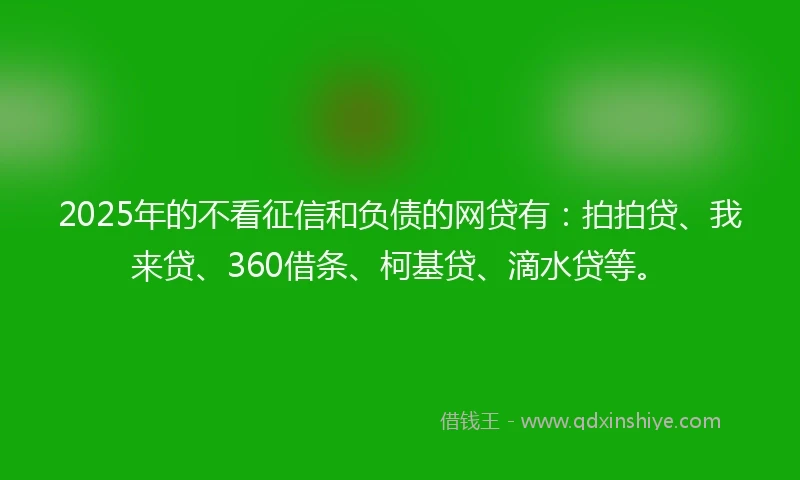 2025年的不看征信和负债的网贷有:拍拍贷、我来贷、360借条、柯基贷、滴水贷等。