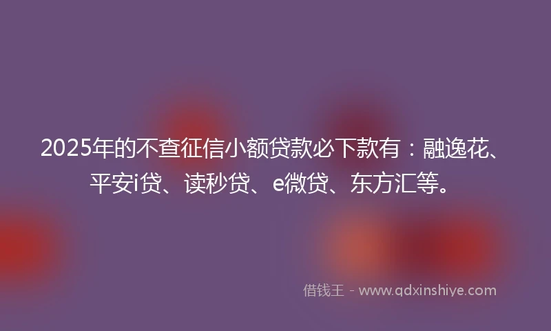 2025年的不查征信小额贷款必下款有：融逸花、平安i贷、读秒贷、e微贷、东方汇等。