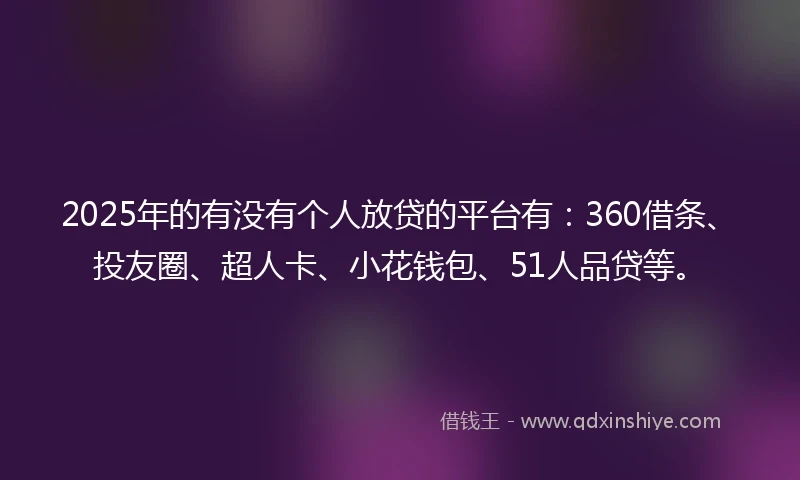 2025年的有没有个人放贷的平台有:360借条、投友圈、超人卡、小花钱包、51人品贷等。