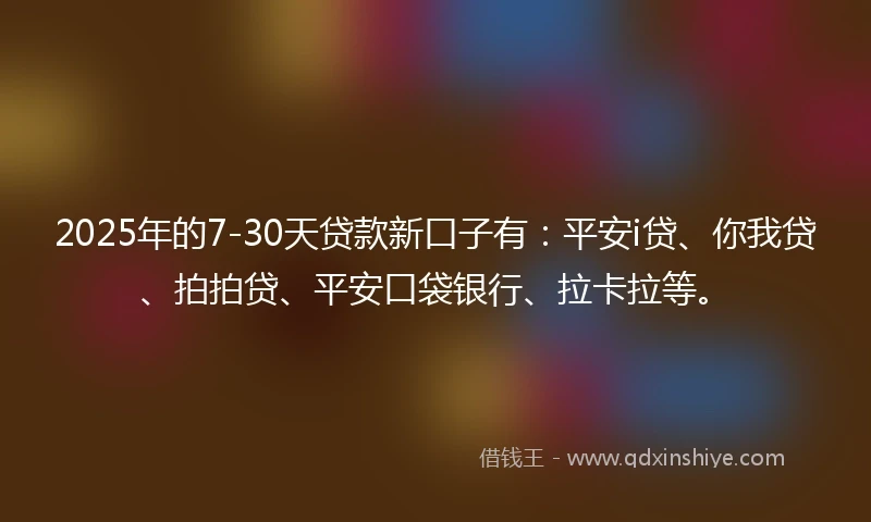 2025年的7-30天贷款新口子有：平安i贷、你我贷、拍拍贷、平安口袋银行、拉卡拉等。