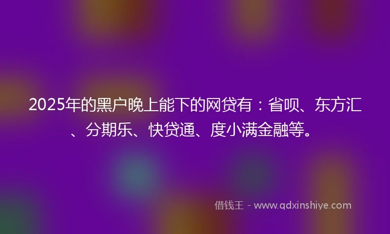 2025年的黑户晚上能下的网贷有：省呗、东方汇、分期乐、快贷通、度小满金融等。