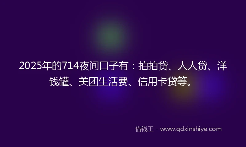 2025年的714夜间口子有：拍拍贷、人人贷、洋钱罐、美团生活费、信用卡贷等。