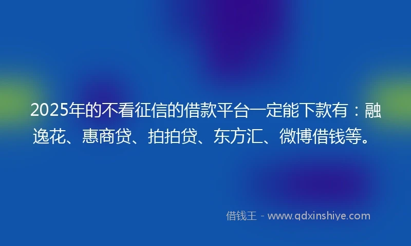 2025年的不看征信的借款平台一定能下款有：融逸花、惠商贷、拍拍贷、东方汇、微博借钱等。