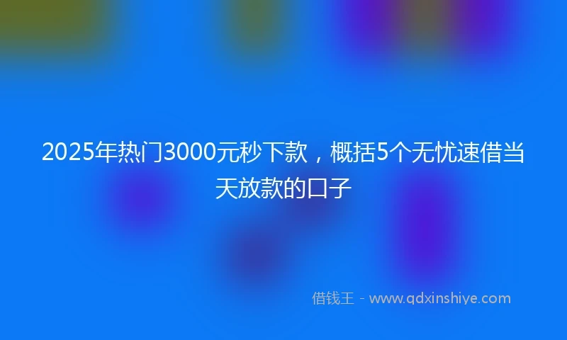 2025年热门3000元秒下款，概括5个无忧速借当天放款的口子