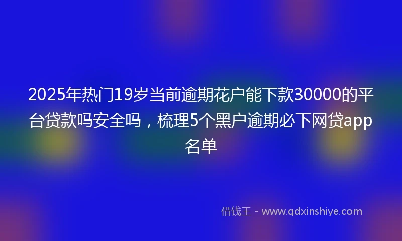 2025年热门19岁当前逾期花户能下款30000的平台贷款吗安全吗，梳理5个黑户逾期必下网贷app名单