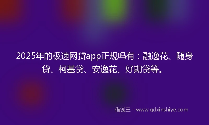 2025年的极速网贷app正规吗有：融逸花、随身贷、柯基贷、安逸花、好期贷等。