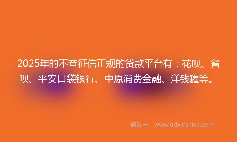 2025年的不查征信正规的贷款平台有：花呗、省呗、平安口袋银行、中原消费金融、洋钱罐等。
