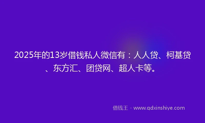 2025年的13岁借钱私人微信有：人人贷、柯基贷、东方汇、团贷网、超人卡等。