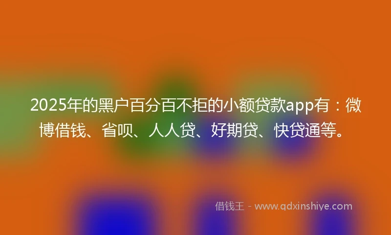 2025年的黑户百分百不拒的小额贷款app有：微博借钱、省呗、人人贷、好期贷、快贷通等。