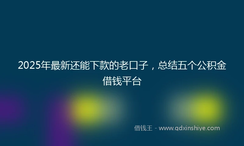 2025年最新还能下款的老口子，总结五个公积金借钱平台