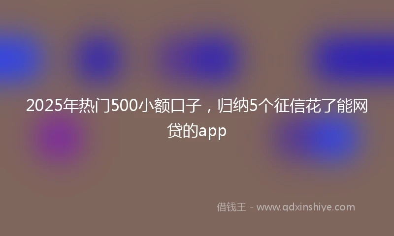 2025年热门500小额口子,归纳5个征信花了能网贷的app