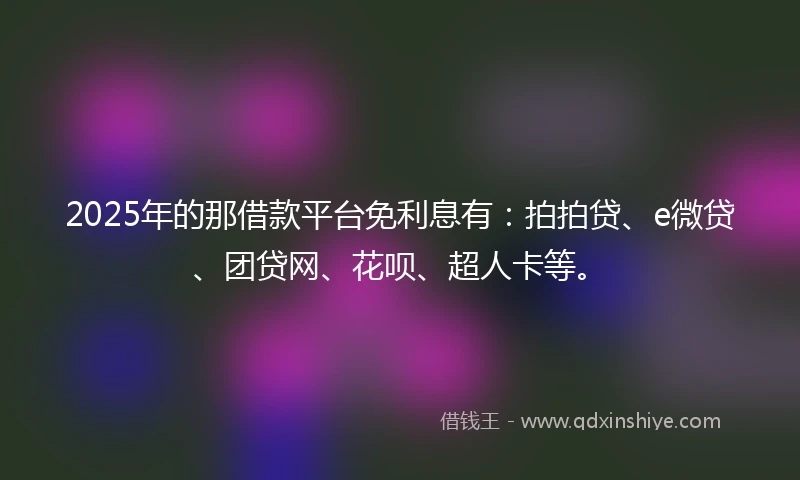 2025年的那借款平台免利息有：拍拍贷、e微贷、团贷网、花呗、超人卡等。