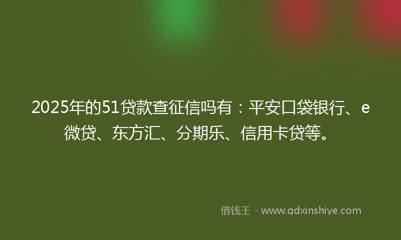 2025年的51贷款查征信吗有：平安口袋银行、e微贷、东方汇、分期乐、信用卡贷等。