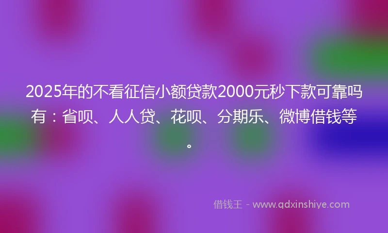 2025年的不看征信小额贷款2000元秒下款可靠吗有:省呗、人人贷、花呗、分期乐、微博借钱等。