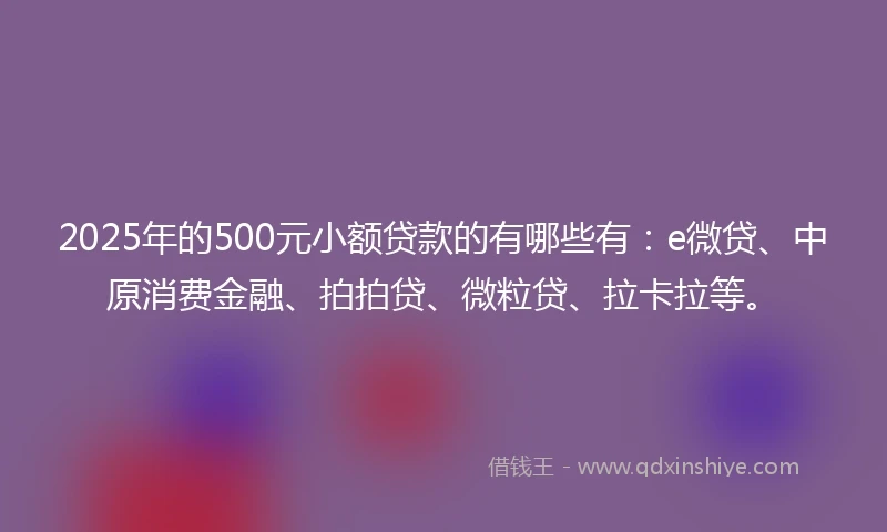 2025年的500元小额贷款的有哪些有:e微贷、中原消费金融、拍拍贷、微粒贷、拉卡拉等。