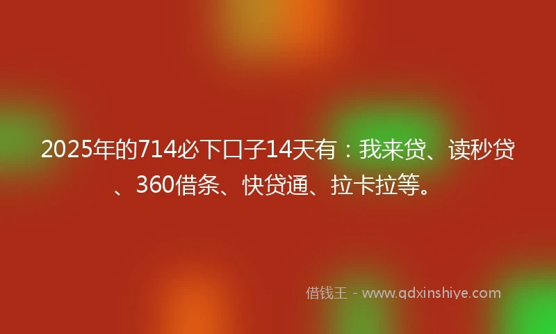2025年的714必下口子14天有：我来贷、读秒贷、360借条、快贷通、拉卡拉等。