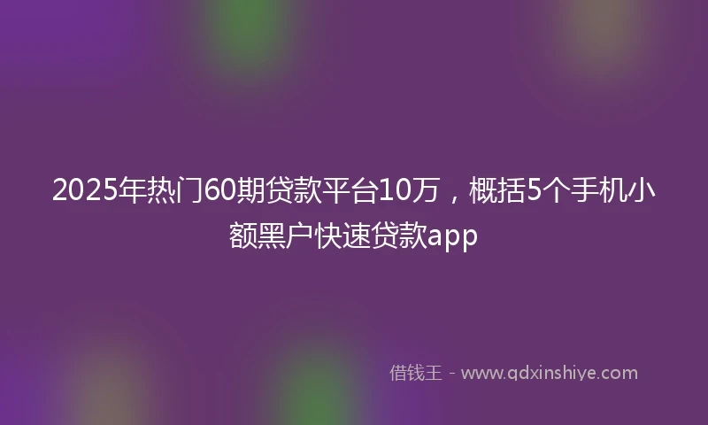 2025年热门60期贷款平台10万,概括5个手机小额黑户快速贷款app