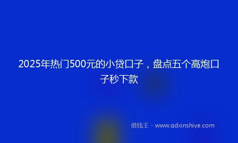 2025年热门500元的小贷口子，盘点五个高炮口子秒下款