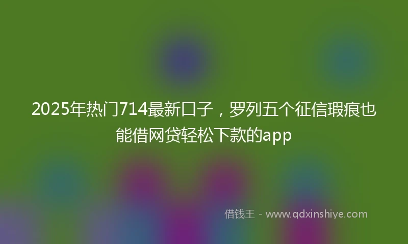 2025年热门714最新口子,罗列五个征信瑕疵也能借网贷轻松下款的app