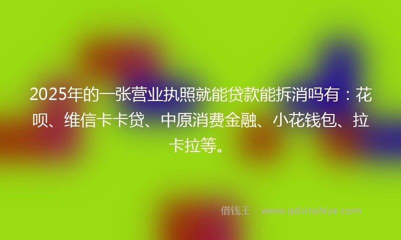 2025年的一张营业执照就能贷款能拆消吗有：花呗、维信卡卡贷、中原消费金融、小花钱包、拉卡拉等。