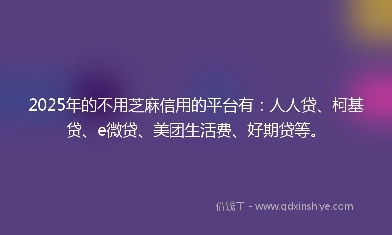 2025年的不用芝麻信用的平台有:人人贷、柯基贷、e微贷、美团生活费、好期贷等。