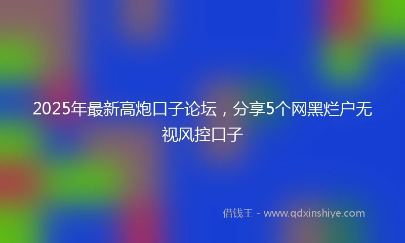 2025年最新高炮口子论坛，分享5个网黑烂户无视风控口子