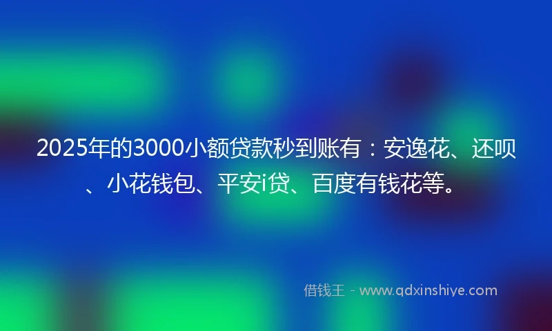 2025年的3000小额贷款秒到账有：安逸花、还呗、小花钱包、平安i贷、百度有钱花等。