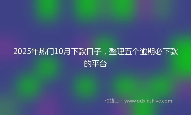 2025年热门10月下款口子，整理五个逾期必下款的平台