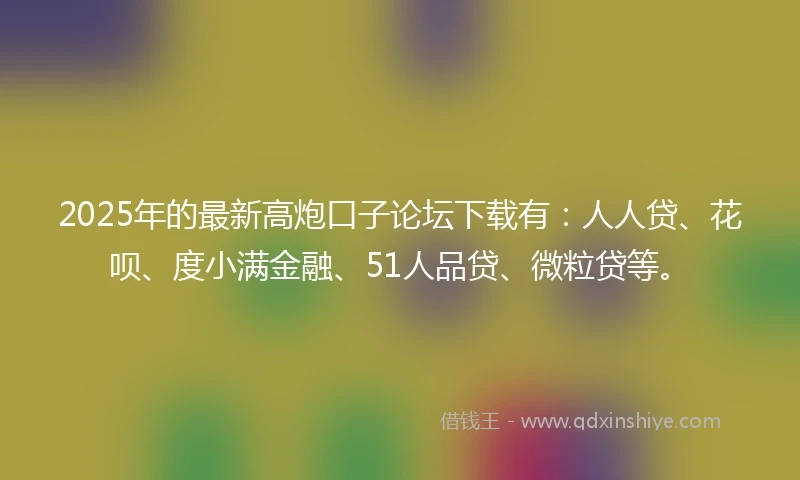 2025年的最新高炮口子论坛下载有：人人贷、花呗、度小满金融、51人品贷、微粒贷等。