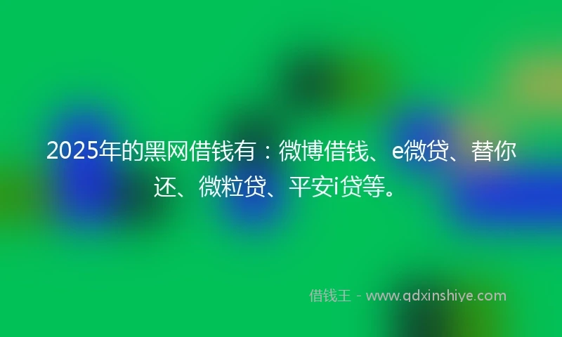 2025年的黑网借钱有：微博借钱、e微贷、替你还、微粒贷、平安i贷等。