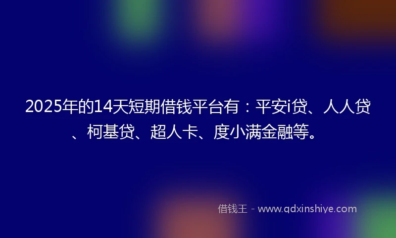 2025年的14天短期借钱平台有：平安i贷、人人贷、柯基贷、超人卡、度小满金融等。