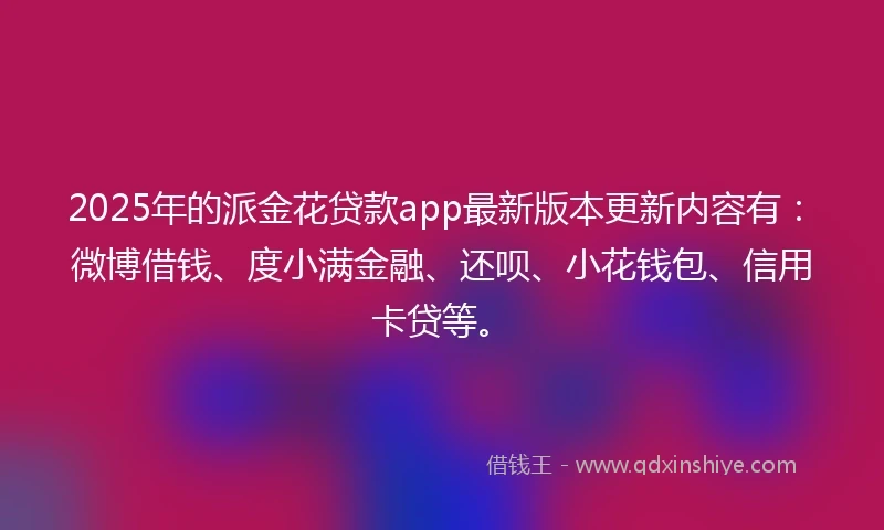 2025年的派金花贷款app最新版本更新内容有：微博借钱、度小满金融、还呗、小花钱包、信用卡贷等。