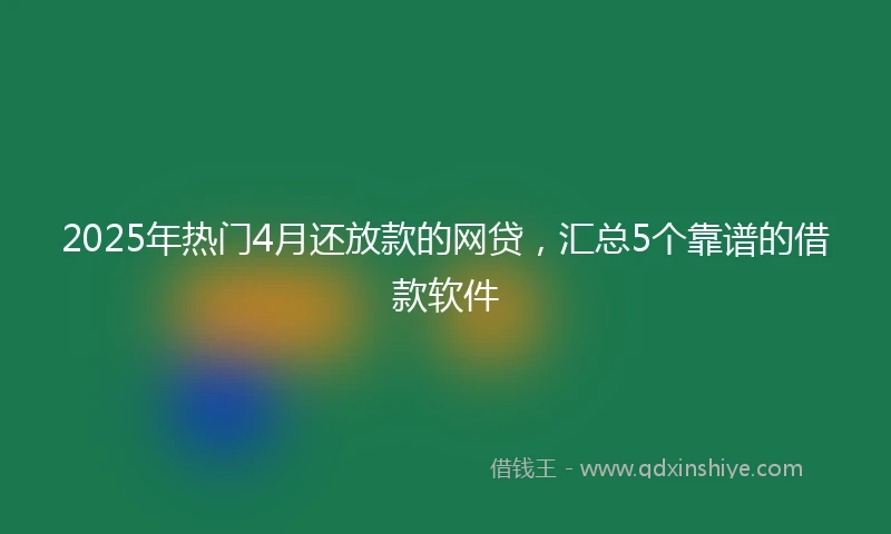 2025年热门4月还放款的网贷，汇总5个靠谱的借款软件