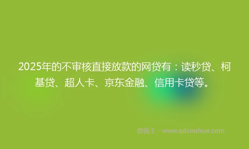 2025年的不审核直接放款的网贷有：读秒贷、柯基贷、超人卡、京东金融、信用卡贷等。