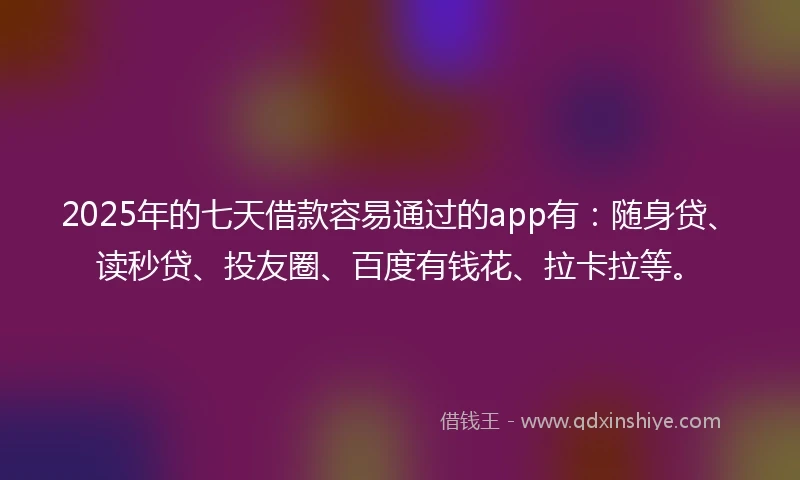 2025年的七天借款容易通过的app有:随身贷、读秒贷、投友圈、百度有钱花、拉卡拉等。