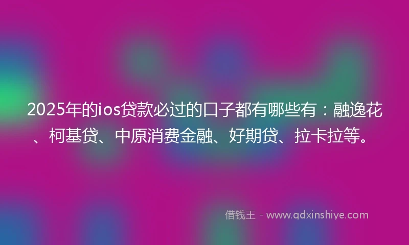 2025年的ios贷款必过的口子都有哪些有:融逸花、柯基贷、中原消费金融、好期贷、拉卡拉等。