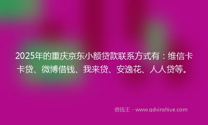 2025年的重庆京东小额贷款联系方式有：维信卡卡贷、微博借钱、我来贷、安逸花、人人贷等。